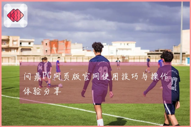 问鼎PG网页版官网使用技巧与操作体验分享