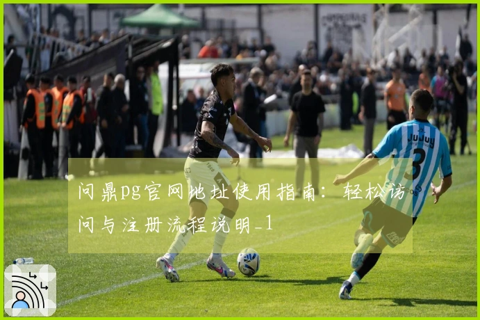 问鼎pg官网地址使用指南:轻松访问与注册流程说明_1