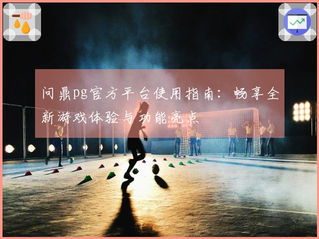 问鼎pg官方平台使用指南：畅享全新游戏体验与功能亮点