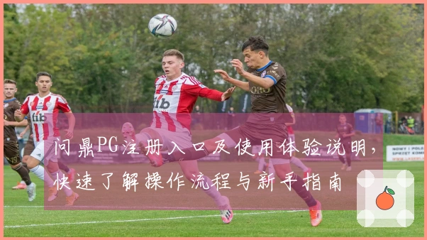 问鼎PG注册入口及使用体验说明,快速了解操作流程与新手指南