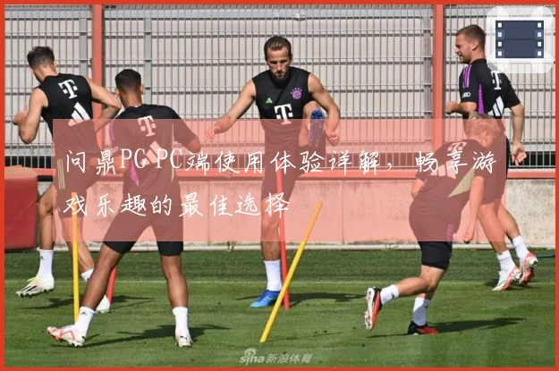 问鼎PG PC端使用体验详解，畅享游戏乐趣的最佳选择