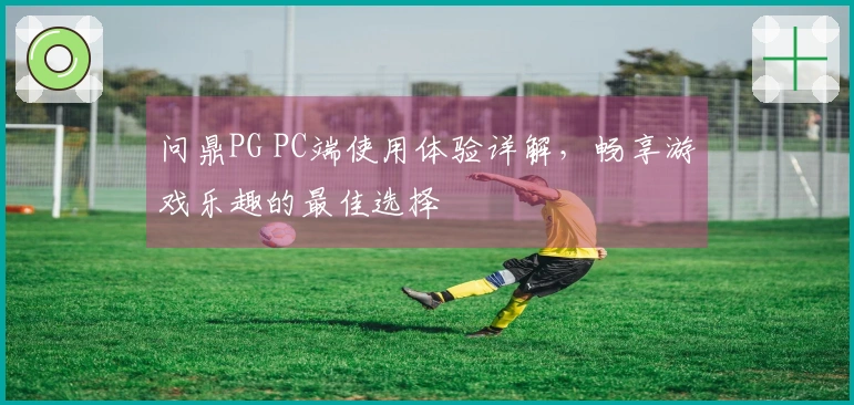 问鼎PG PC端使用体验详解,畅享游戏乐趣的最佳选择