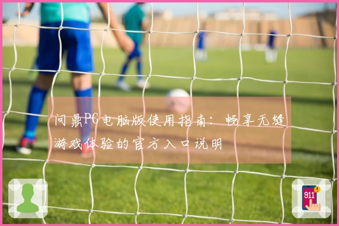 问鼎PG电脑版使用指南：畅享无缝游戏体验的官方入口说明