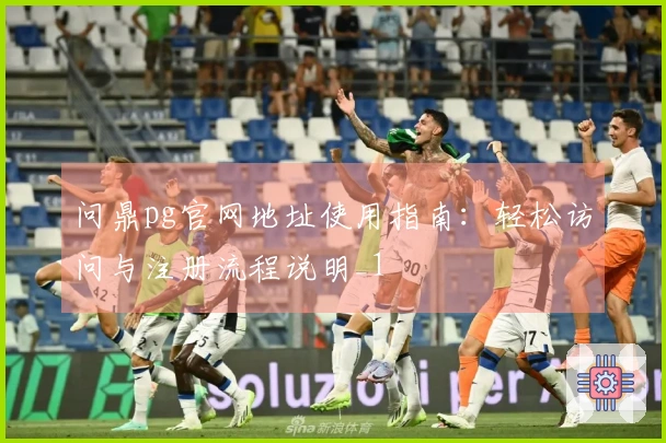 问鼎pg官网地址使用指南：轻松访问与注册流程说明_1