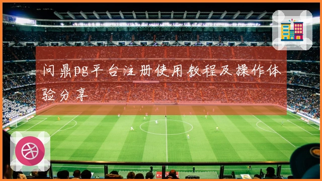 问鼎pg平台注册使用教程及操作体验分享