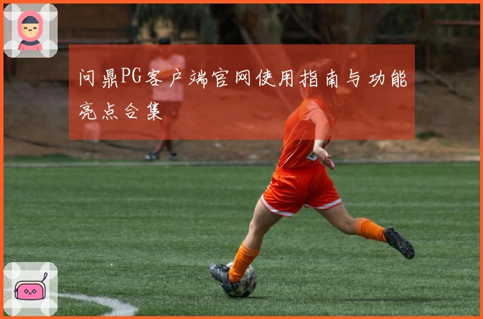 问鼎PG客户端官网使用指南与功能亮点合集