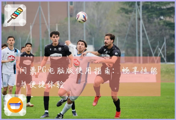 问鼎PG电脑版使用指南：畅享性能与便捷体验
