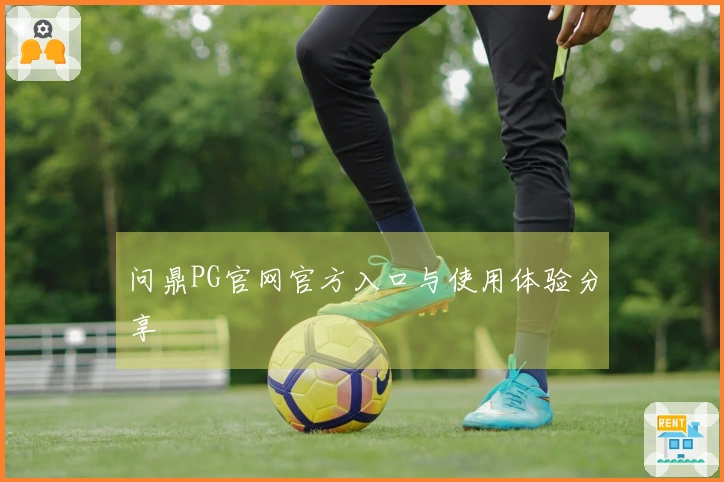 问鼎PG官网官方入口与使用体验分享
