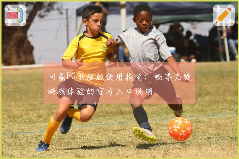 问鼎PG电脑版使用指南：畅享无缝游戏体验的官方入口说明