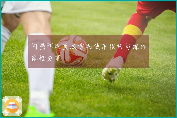 问鼎PG网页版官网使用技巧与操作体验分享