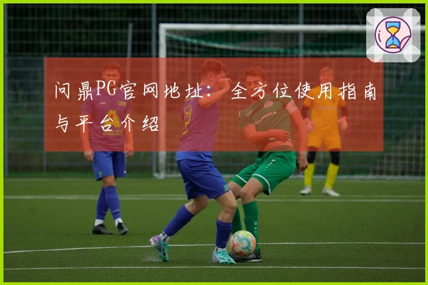 问鼎PG官网地址：全方位使用指南与平台介绍