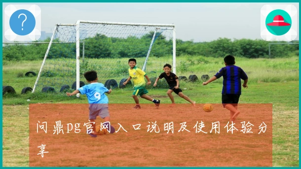 问鼎pg官网入口说明及使用体验分享