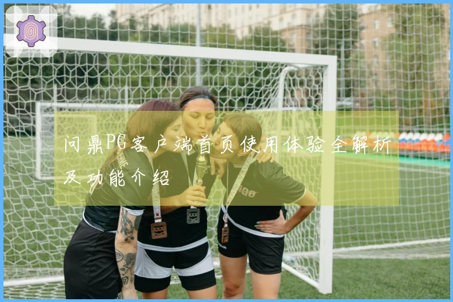 问鼎PG客户端首页使用体验全解析及功能介绍